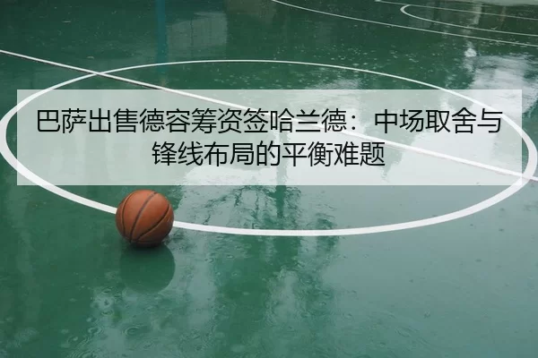 巴萨出售德容筹资签哈兰德：中场取舍与锋线布局的平衡难题